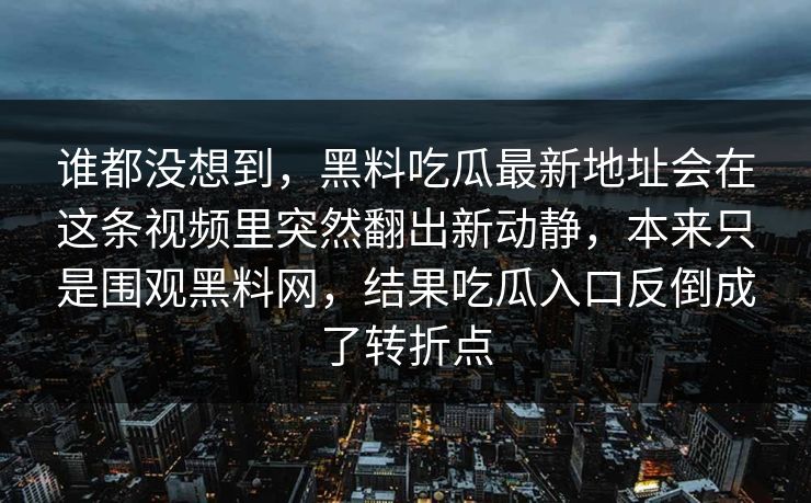 谁都没想到，黑料吃瓜最新地址会在这条视频里突然翻出新动静，本来只是围观黑料网，结果吃瓜入口反倒成了转折点