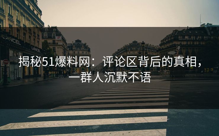 揭秘51爆料网：评论区背后的真相，一群人沉默不语