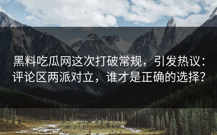 黑料吃瓜网这次打破常规，引发热议：评论区两派对立，谁才是正确的选择？