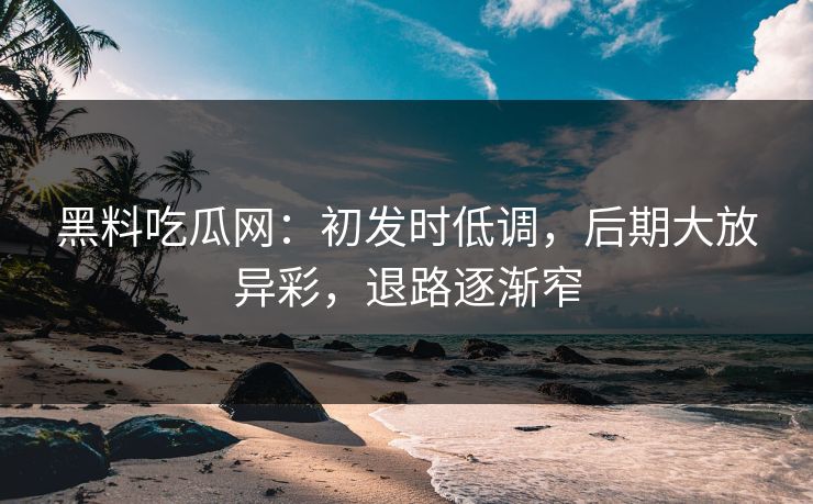 黑料吃瓜网：初发时低调，后期大放异彩，退路逐渐窄