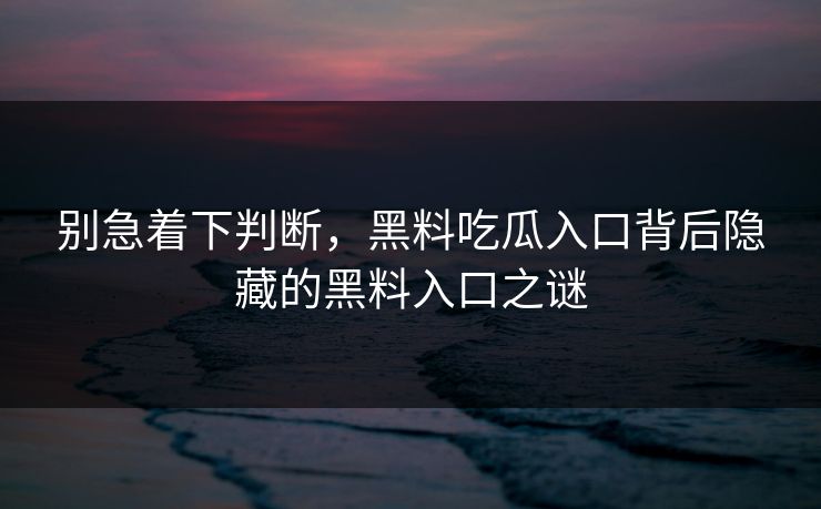 别急着下判断，黑料吃瓜入口背后隐藏的黑料入口之谜