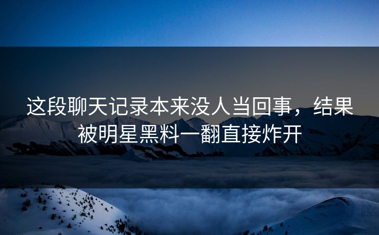 这段聊天记录本来没人当回事，结果被明星黑料一翻直接炸开