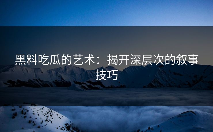 黑料吃瓜的艺术：揭开深层次的叙事技巧