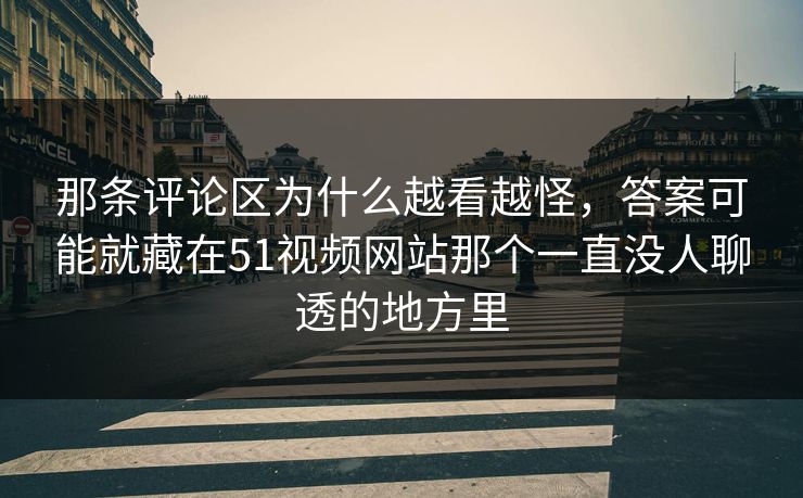 那条评论区为什么越看越怪，答案可能就藏在51视频网站那个一直没人聊透的地方里