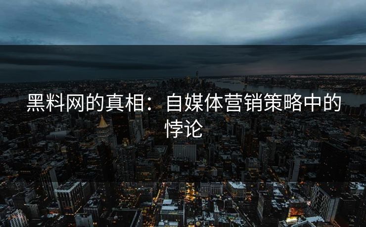 黑料网的真相：自媒体营销策略中的悖论