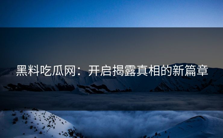 黑料吃瓜网：开启揭露真相的新篇章