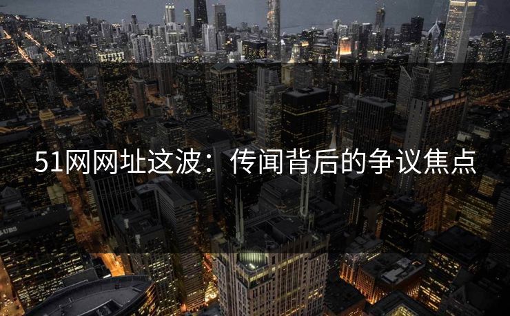 51网网址这波：传闻背后的争议焦点