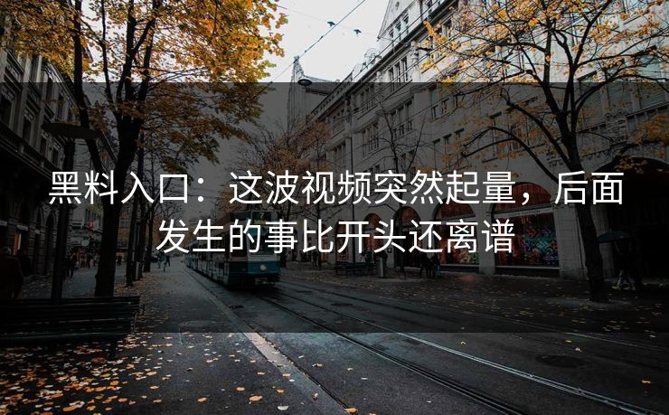 黑料入口：这波视频突然起量，后面发生的事比开头还离谱