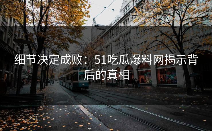 细节决定成败：51吃瓜爆料网揭示背后的真相