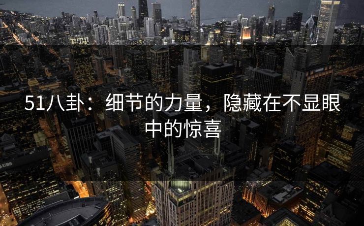 51八卦：细节的力量，隐藏在不显眼中的惊喜