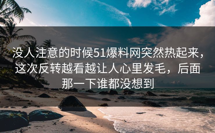 没人注意的时候51爆料网突然热起来，这次反转越看越让人心里发毛，后面那一下谁都没想到