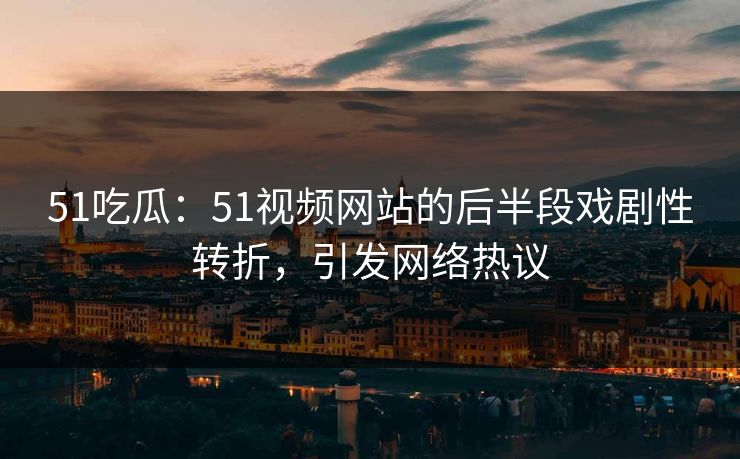 51吃瓜：51视频网站的后半段戏剧性转折，引发网络热议