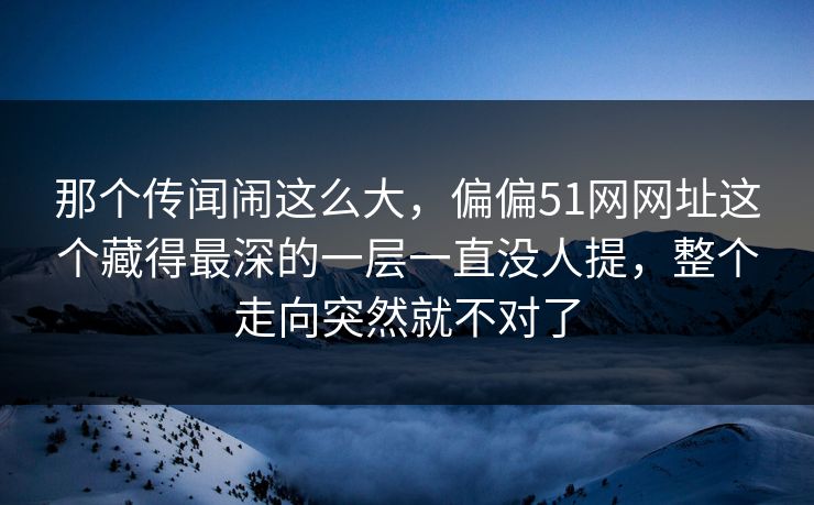 那个传闻闹这么大，偏偏51网网址这个藏得最深的一层一直没人提，整个走向突然就不对了