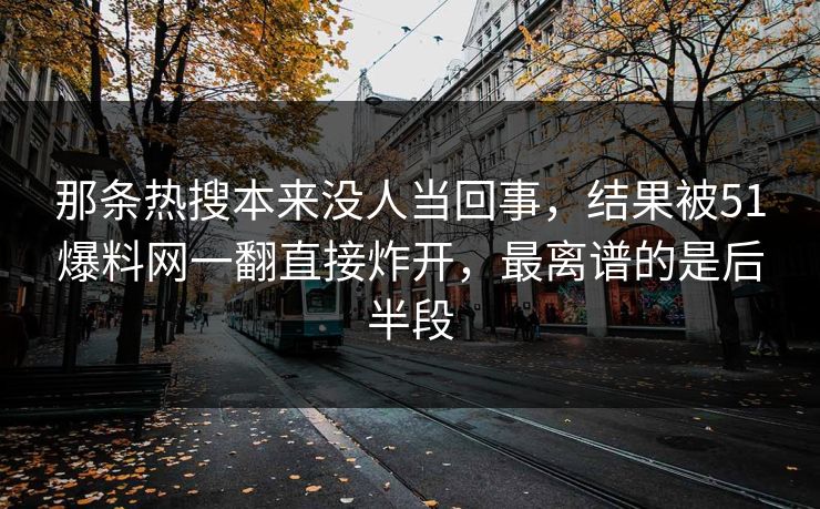 那条热搜本来没人当回事，结果被51爆料网一翻直接炸开，最离谱的是后半段