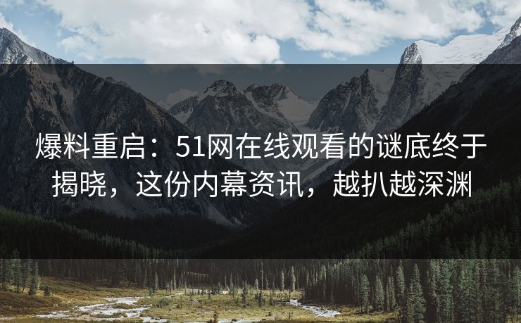 爆料重启：51网在线观看的谜底终于揭晓，这份内幕资讯，越扒越深渊