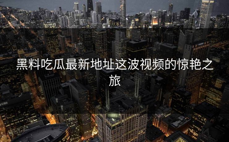 黑料吃瓜最新地址这波视频的惊艳之旅