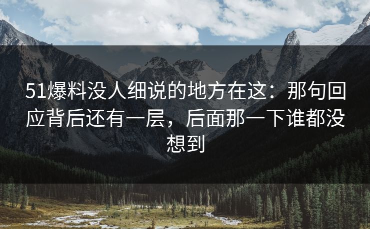 51爆料没人细说的地方在这：那句回应背后还有一层，后面那一下谁都没想到