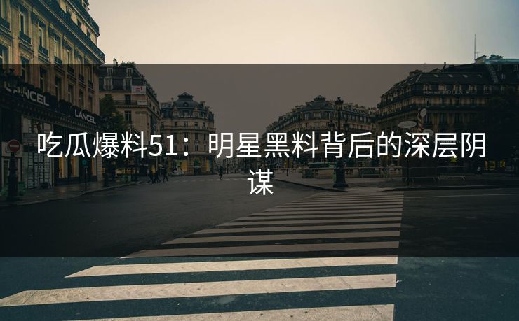 吃瓜爆料51：明星黑料背后的深层阴谋