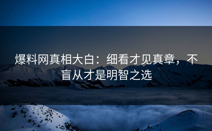 爆料网真相大白:细看才见真章,不盲从才是明智之选 爆料网真相大白:细看才见真章,不盲从才是明智之选