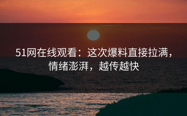 51网在线观看：这次爆料直接拉满，情绪澎湃，越传越快