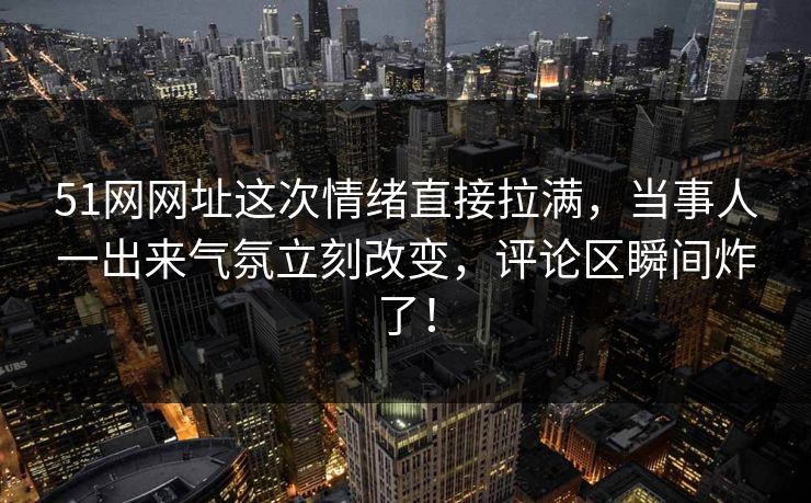 51网网址这次情绪直接拉满，当事人一出来气氛立刻改变，评论区瞬间炸了！