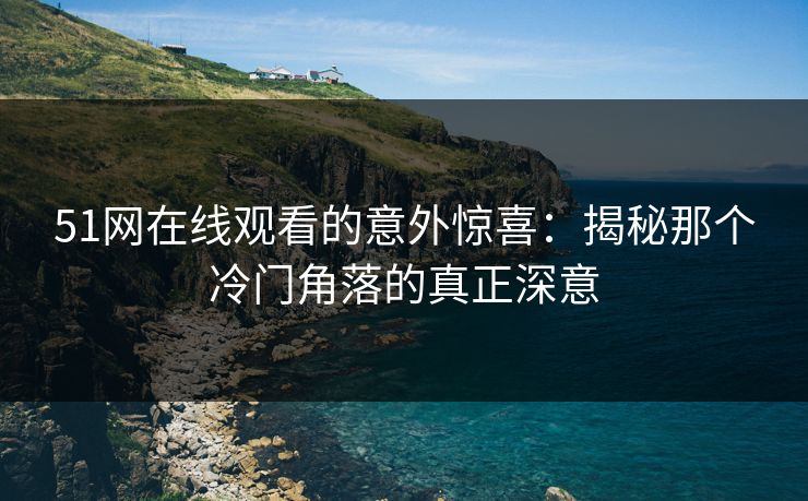 51网在线观看的意外惊喜:揭秘那个冷门角落的真正深意 51网在线观看的意外惊喜:揭秘那个冷门角落的真正深意