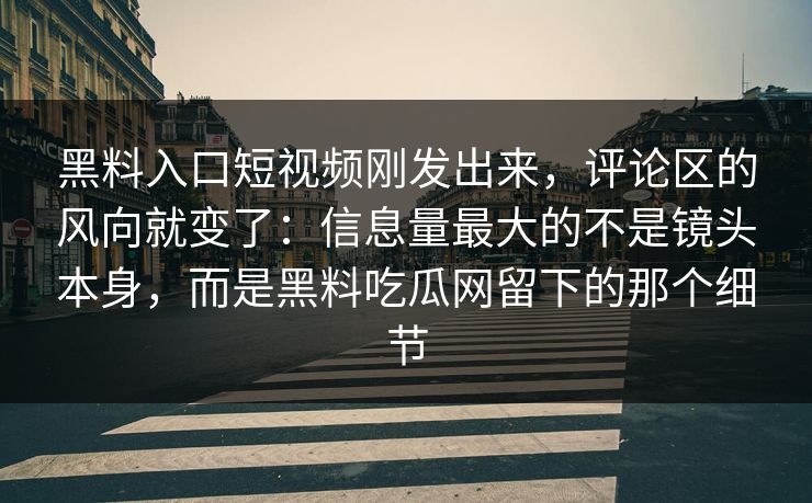 黑料入口短视频刚发出来，评论区的风向就变了：信息量最大的不是镜头本身，而是黑料吃瓜网留下的那个细节