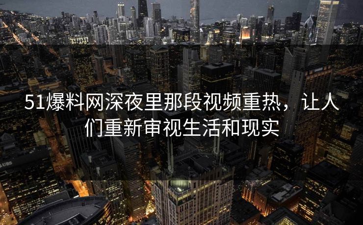 51爆料网深夜里那段视频重热,让人们重新审视生活和现实 51爆料网深夜里那段视频重热,让人们重新审视生活和现实