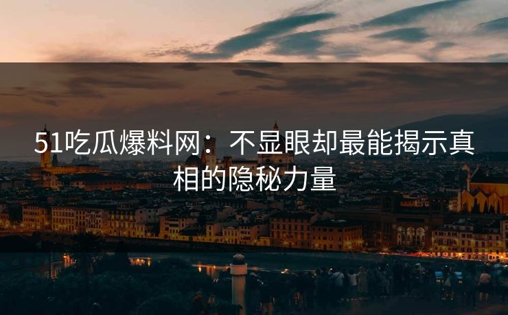 51吃瓜爆料网：不显眼却最能揭示真相的隐秘力量