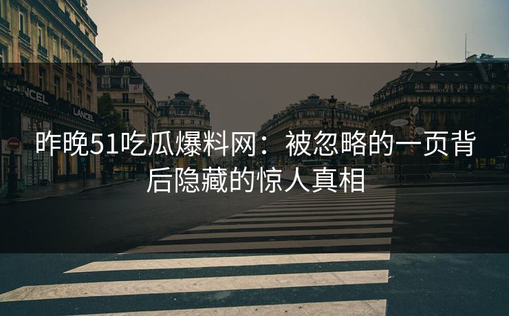 昨晚51吃瓜爆料网：被忽略的一页背后隐藏的惊人真相