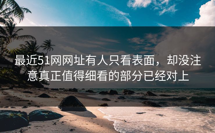 最近51网网址有人只看表面，却没注意真正值得细看的部分已经对上