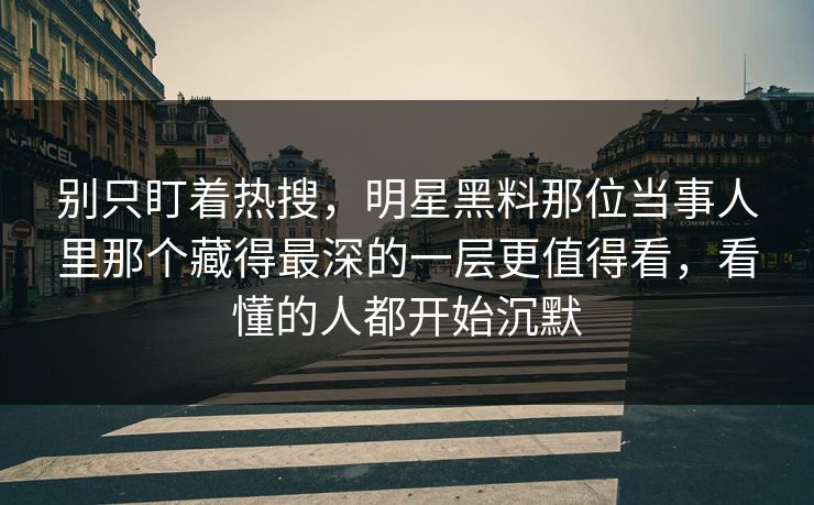 别只盯着热搜，明星黑料那位当事人里那个藏得最深的一层更值得看，看懂的人都开始沉默