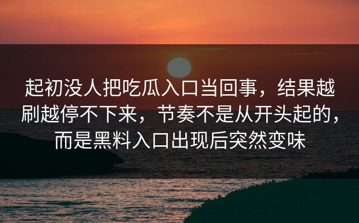 起初没人把吃瓜入口当回事，结果越刷越停不下来，节奏不是从开头起的，而是黑料入口出现后突然变味