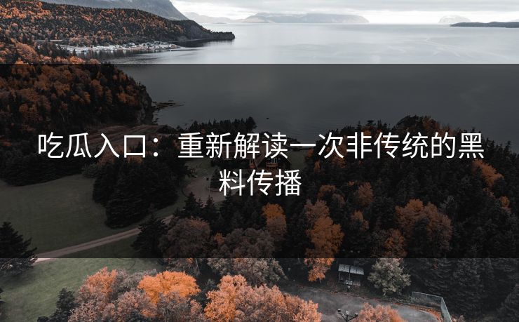 吃瓜入口：重新解读一次非传统的黑料传播