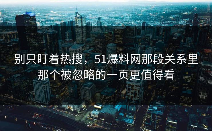 别只盯着热搜，51爆料网那段关系里那个被忽略的一页更值得看