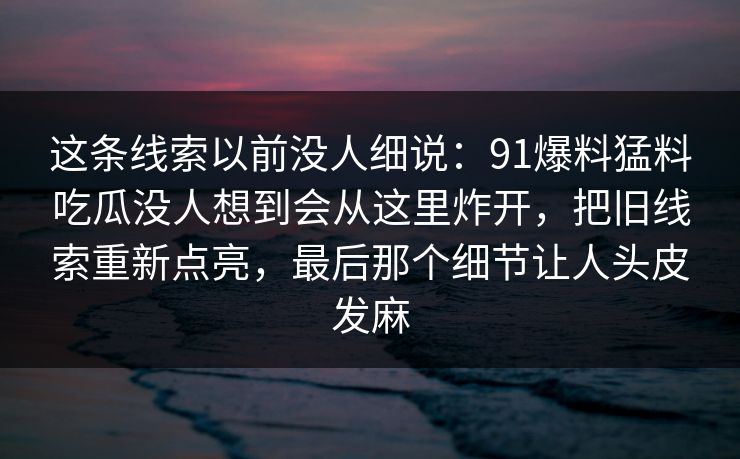 这条线索以前没人细说：91爆料猛料吃瓜没人想到会从这里炸开，把旧线索重新点亮，最后那个细节让人头皮发麻