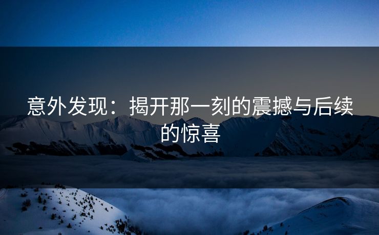 意外发现：揭开那一刻的震撼与后续的惊喜