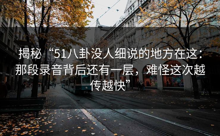 揭秘“51八卦没人细说的地方在这：那段录音背后还有一层，难怪这次越传越快”
