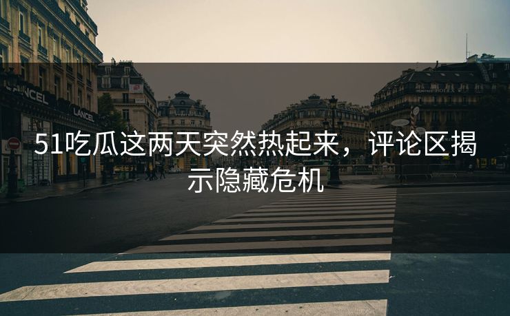 51吃瓜这两天突然热起来，评论区揭示隐藏危机