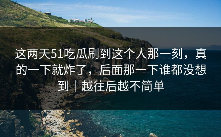 这两天51吃瓜刷到这个人那一刻，真的一下就炸了，后面那一下谁都没想到｜越往后越不简单