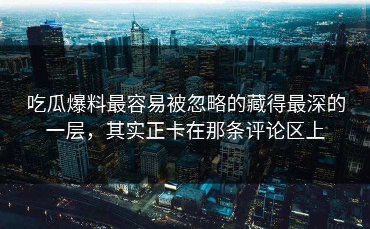 吃瓜爆料最容易被忽略的藏得最深的一层，其实正卡在那条评论区上