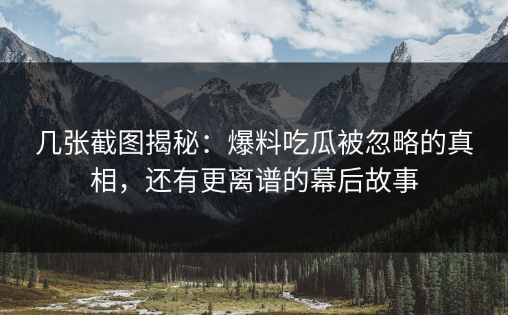 几张截图揭秘：爆料吃瓜被忽略的真相，还有更离谱的幕后故事