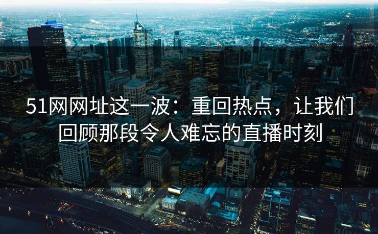 51网网址这一波：重回热点，让我们回顾那段令人难忘的直播时刻