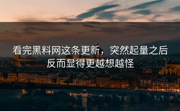 看完黑料网这条更新，突然起量之后反而显得更越想越怪