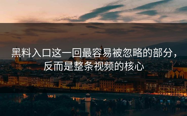 黑料入口这一回最容易被忽略的部分，反而是整条视频的核心