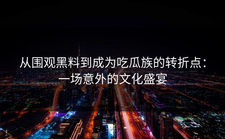 从围观黑料到成为吃瓜族的转折点：一场意外的文化盛宴