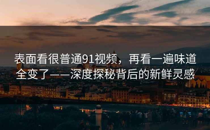 表面看很普通91视频，再看一遍味道全变了——深度探秘背后的新鲜灵感