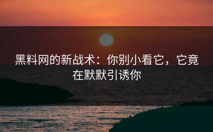 黑料网的新战术：你别小看它，它竟在默默引诱你