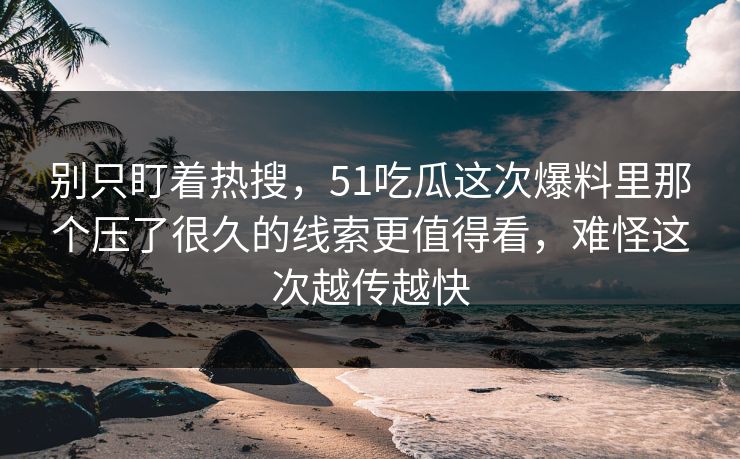 别只盯着热搜，51吃瓜这次爆料里那个压了很久的线索更值得看，难怪这次越传越快