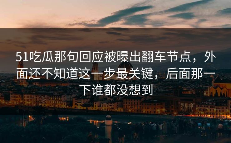 51吃瓜那句回应被曝出翻车节点，外面还不知道这一步最关键，后面那一下谁都没想到